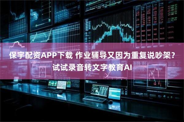 保宇配资APP下载 作业辅导又因为重复说吵架？试试录音转文字教育AI