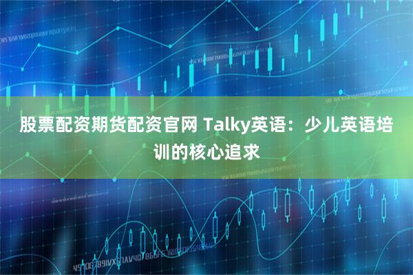 股票配资期货配资官网 Talky英语：少儿英语培训的核心追求