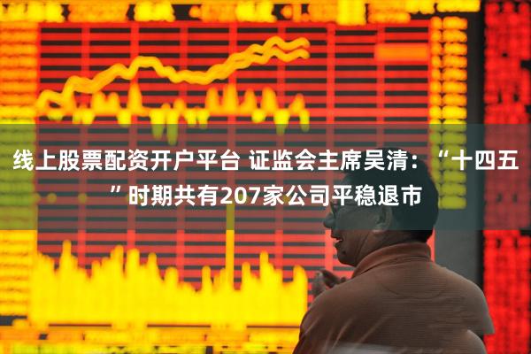线上股票配资开户平台 证监会主席吴清：“十四五”时期共有207家公司平稳退市