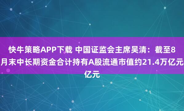 快牛策略APP下载 中国证监会主席吴清：截至8月末中长期资金合计持有A股流通市值约21.4万亿元