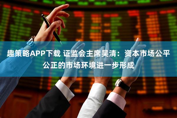趣策略APP下载 证监会主席吴清：资本市场公平公正的市场环境进一步形成