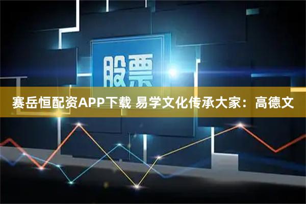 赛岳恒配资APP下载 易学文化传承大家：高德文