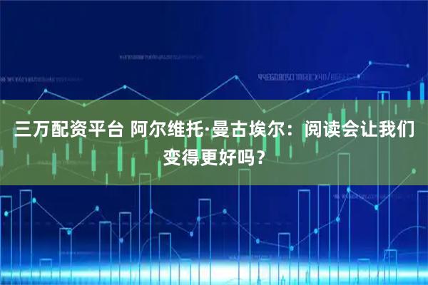 三万配资平台 阿尔维托·曼古埃尔：阅读会让我们变得更好吗？