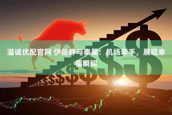 溢诚优配官网 伊能静与秦昊：机场牵手，展现幸福瞬间