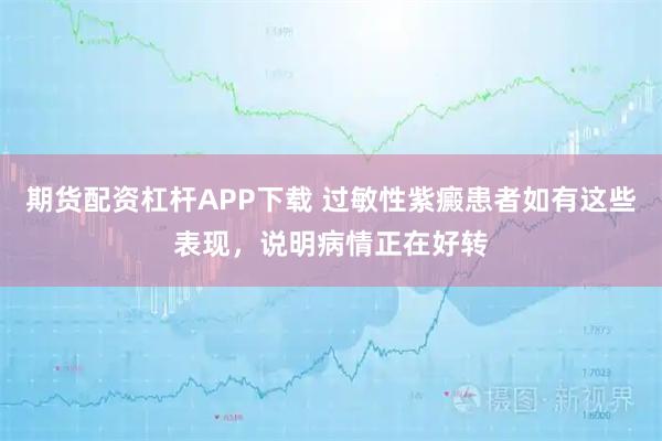 期货配资杠杆APP下载 过敏性紫癜患者如有这些表现，说明病情正在好转