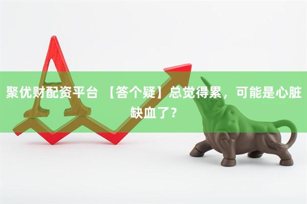 聚优财配资平台 【答个疑】总觉得累，可能是心脏缺血了？