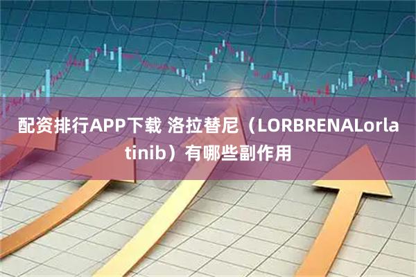 配资排行APP下载 洛拉替尼（LORBRENALorlatinib）有哪些副作用