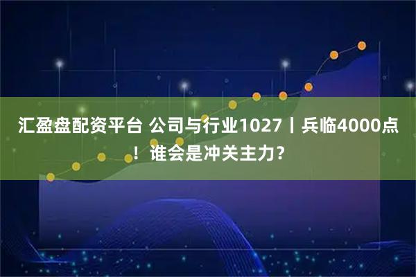 汇盈盘配资平台 公司与行业1027丨兵临4000点！谁会是冲关主力？