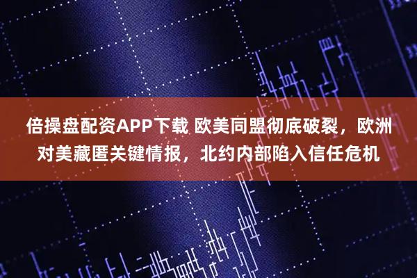 倍操盘配资APP下载 欧美同盟彻底破裂,欧洲对美藏匿关键情报,北约内部陷入信任危机