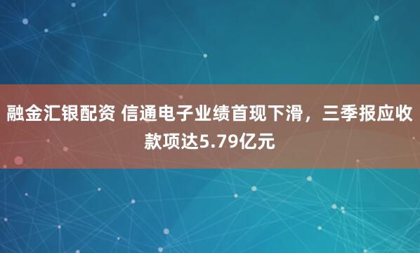 融金汇银配资 信通电子业绩首现下滑，三季报应收款项达5.79亿元
