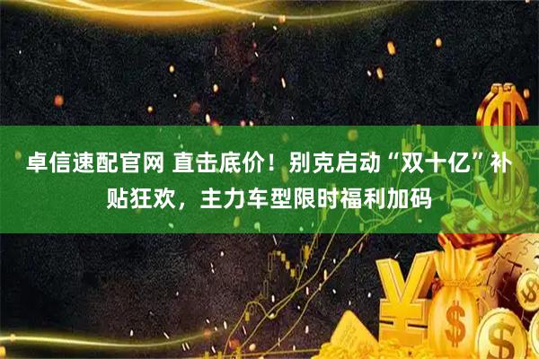 卓信速配官网 直击底价！别克启动“双十亿”补贴狂欢，主力车型限时福利加码