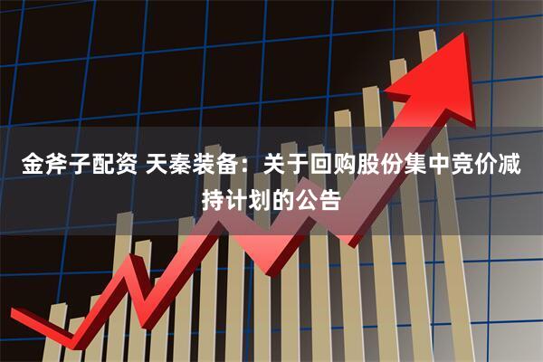 金斧子配资 天秦装备：关于回购股份集中竞价减持计划的公告