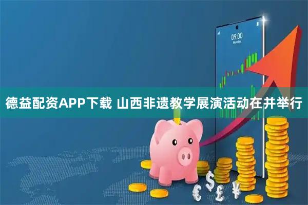 德益配资APP下载 山西非遗教学展演活动在并举行