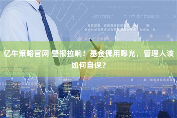 亿牛策略官网 警报拉响！基金挪用曝光，管理人该如何自保？