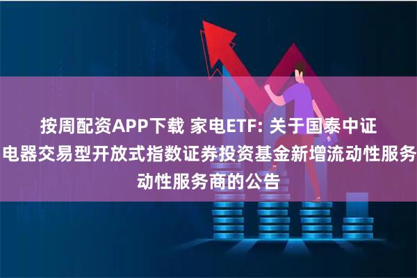 按周配资APP下载 家电ETF: 关于国泰中证全指家用电器交易型开放式指数证券投资基金新增流动性服务商的公告