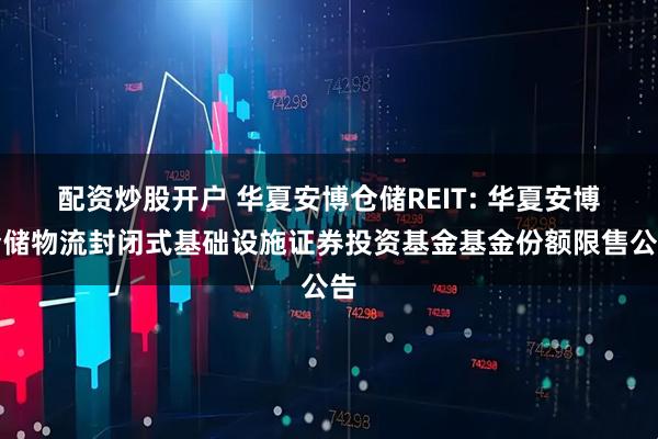 配资炒股开户 华夏安博仓储REIT: 华夏安博仓储物流封闭式基础设施证券投资基金基金份额限售公告