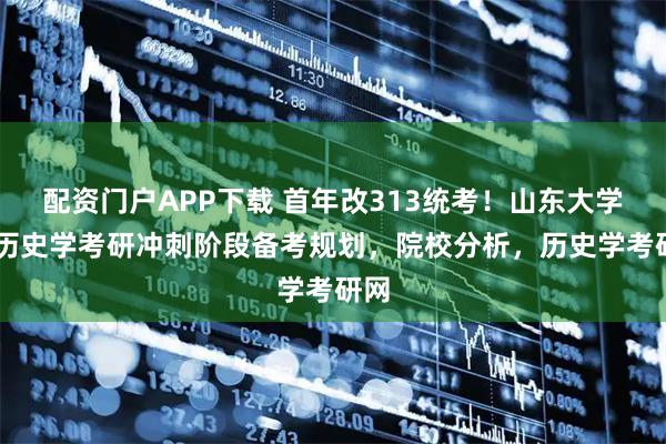 配资门户APP下载 首年改313统考！山东大学26历史学考研冲刺阶段备考规划，院校分析，历史学考研网