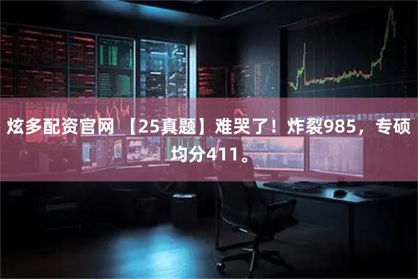炫多配资官网 【25真题】难哭了！炸裂985，专硕均分411。