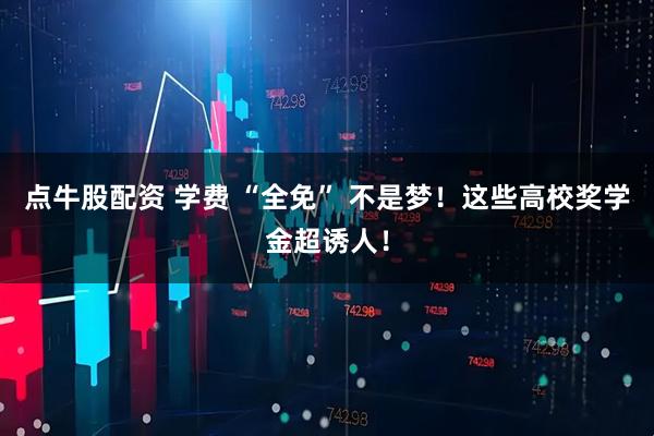 点牛股配资 学费 “全免” 不是梦！这些高校奖学金超诱人！