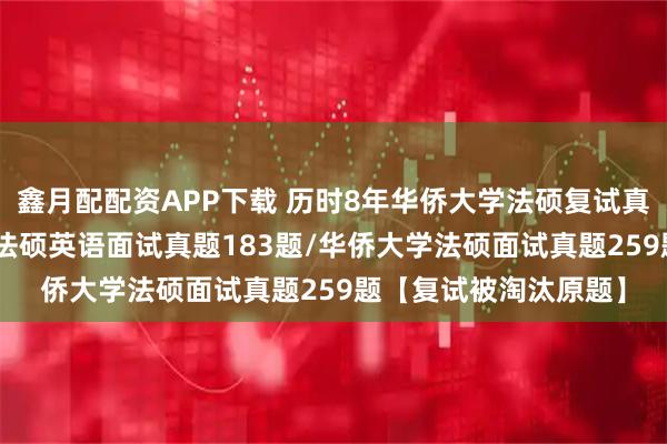 鑫月配配资APP下载 历时8年华侨大学法硕复试真题725题：华侨大学法硕英语面试真题183题/华侨大学法硕面试真题259题【复试被淘汰原题】