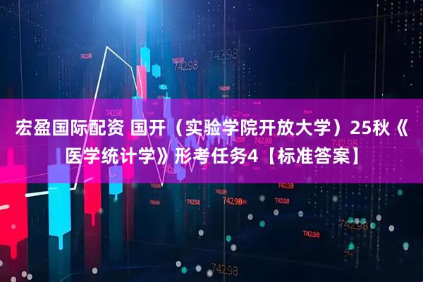 宏盈国际配资 国开（实验学院开放大学）25秋《医学统计学》形考任务4【标准答案】