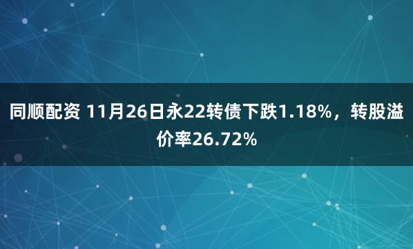 同顺配资 11月26日永22转债下跌1.18%，转股溢价率26.72%