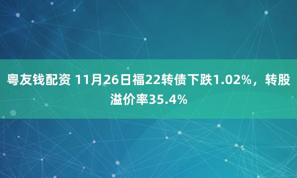 粤友钱配资 11月26日福22转债下跌1.02%，转股溢价率35.4%