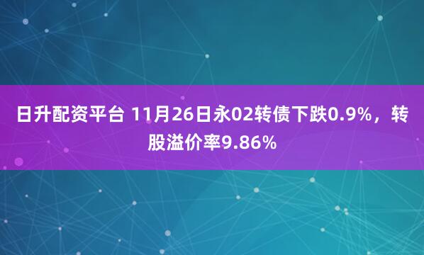 日升配资平台 11月26日永02转债下跌0.9%，转股溢价率9.86%
