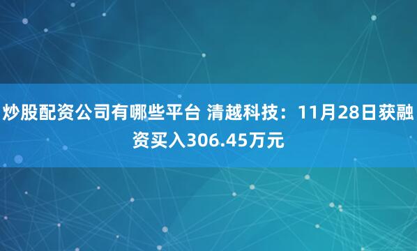 炒股配资公司有哪些平台 清越科技：11月28日获融资买入306.45万元