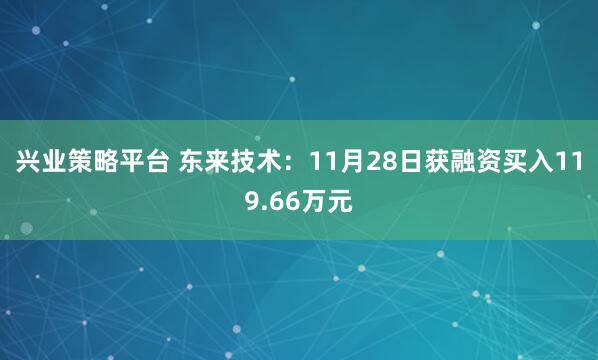兴业策略平台 东来技术：11月28日获融资买入119.66万元