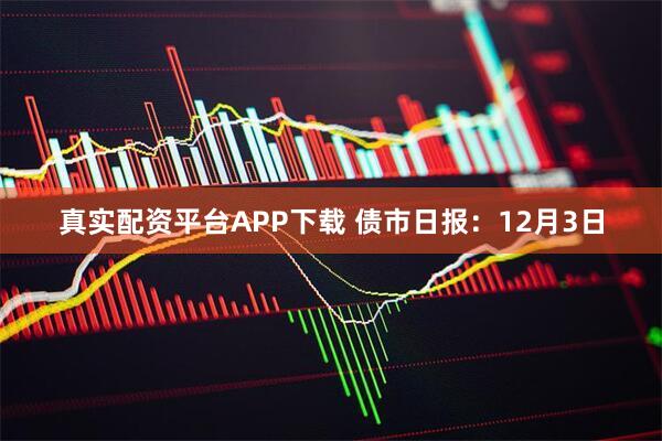 真实配资平台APP下载 债市日报：12月3日