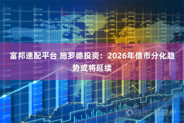 富邦速配平台 施罗德投资：2026年债市分化趋势或将延续