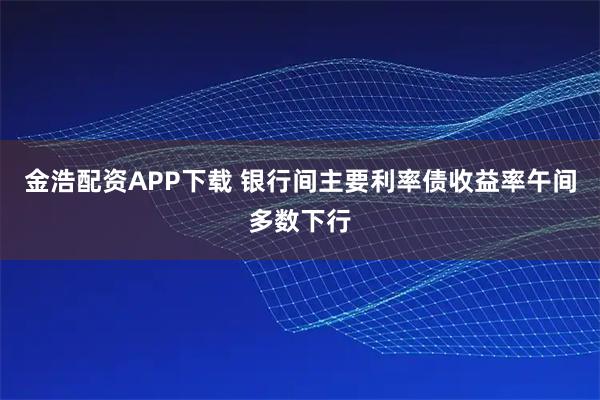 金浩配资APP下载 银行间主要利率债收益率午间多数下行