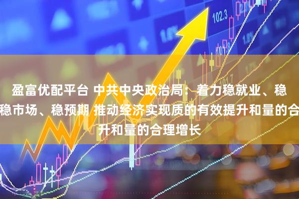 盈富优配平台 中共中央政治局：着力稳就业、稳企业、稳市场、稳预期 推动经济实现质的有效提升和量的合理增长