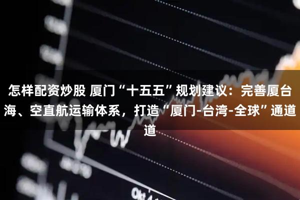 怎样配资炒股 厦门“十五五”规划建议：完善厦台海、空直航运输体系，打造“厦门-台湾-全球”通道
