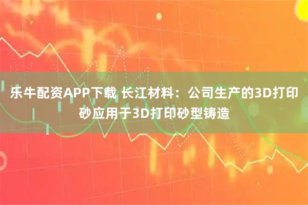 乐牛配资APP下载 长江材料：公司生产的3D打印砂应用于3D打印砂型铸造