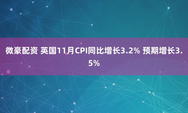 微豪配资 英国11月CPI同比增长3.2% 预期增长3.5%