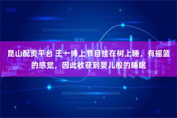 昆山配资平台 王一博上节目挂在树上睡，有摇篮的感觉，因此收获到婴儿般的睡眠