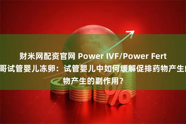 财米网配资官网 Power IVF/Power Fertility 墨西哥试管婴儿冻卵：试管婴儿中如何缓解促排药物产生的副作用？