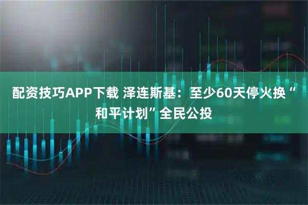 配资技巧APP下载 泽连斯基：至少60天停火换“和平计划”全民公投