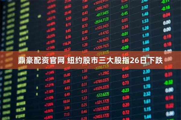 鼎豪配资官网 纽约股市三大股指26日下跌
