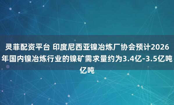 灵菲配资平台 印度尼西亚镍冶炼厂协会预计2026年国内镍冶炼行业的镍矿需求量约为3.4亿-3.5亿吨