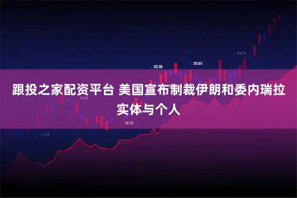 跟投之家配资平台 美国宣布制裁伊朗和委内瑞拉实体与个人