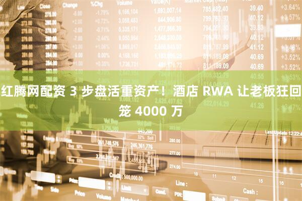红腾网配资 3 步盘活重资产！酒店 RWA 让老板狂回笼 4000 万