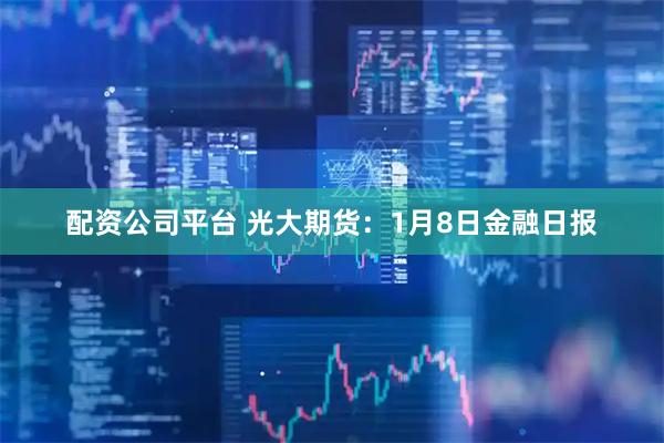 配资公司平台 光大期货：1月8日金融日报