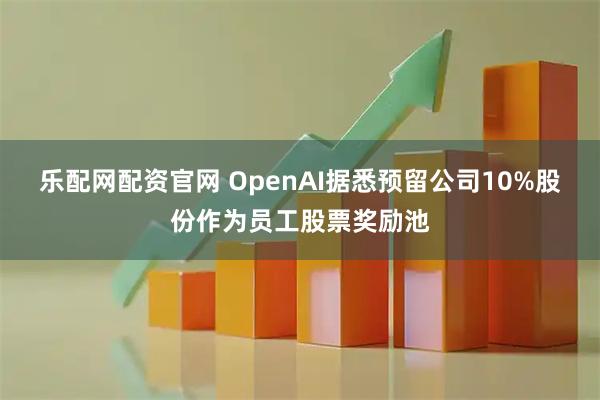 乐配网配资官网 OpenAI据悉预留公司10%股份作为员工股票奖励池