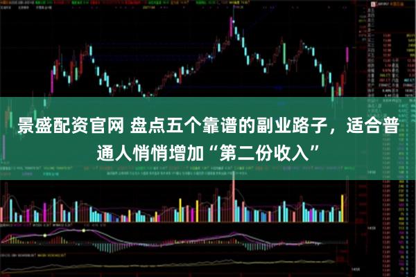 景盛配资官网 盘点五个靠谱的副业路子，适合普通人悄悄增加“第二份收入”
