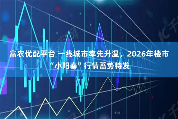 富农优配平台 一线城市率先升温，2026年楼市“小阳春”行情蓄势待发