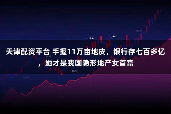 天津配资平台 手握11万亩地皮，银行存七百多亿，她才是我国隐形地产女首富