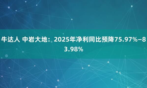 牛达人 中岩大地：2025年净利同比预降75.97%—83.98%